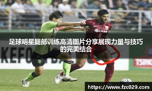 足球明星腿部训练高清图片分享展现力量与技巧的完美结合